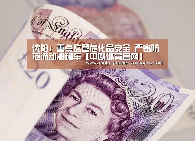 沈阳：重点监管危化品安全 严密防范流动油罐车【中欧体育官网】