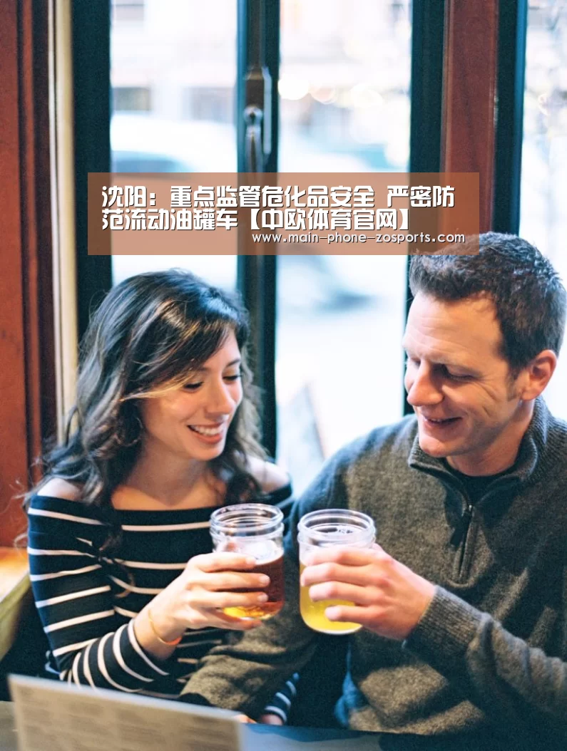 沈阳:重点监管危化品安全 严密防范流动油罐车【中欧体育官网】(图3) 中欧体育