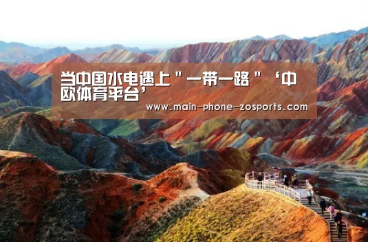 当中国水电遇上"一带一路"‘中欧体育平台’(图2) 中欧体育